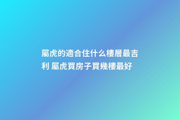 屬虎的適合住什么樓層最吉利 屬虎買房子買幾樓最好